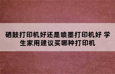 硒鼓打印机好还是喷墨打印机好 学生家用建议买哪种打印机